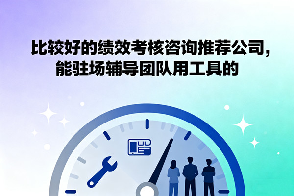 比較好的績(jī)效考核咨詢推薦公司，能駐場(chǎng)輔導(dǎo)團(tuán)隊(duì)用工具的